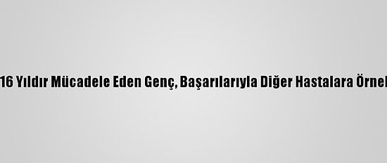 Sma İle 16 Yıldır Mücadele Eden Genç, Başarılarıyla Diğer Hastalara Örnek Oluyor