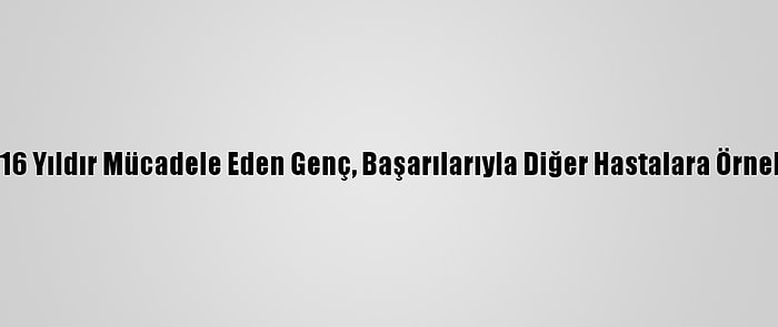 Sma İle 16 Yıldır Mücadele Eden Genç, Başarılarıyla Diğer Hastalara Örnek Oluyor