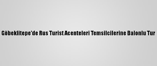 Göbeklitepe'de Rus Turist Acenteleri Temsilcilerine Balonlu Tur
