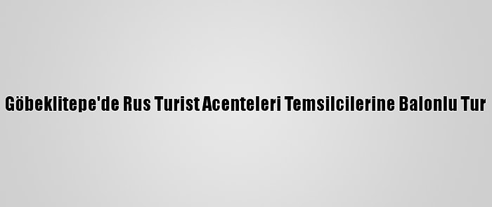 Göbeklitepe'de Rus Turist Acenteleri Temsilcilerine Balonlu Tur