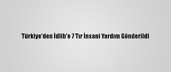 Türkiye'den İdlib'e 7 Tır İnsani Yardım Gönderildi