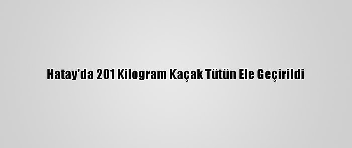 Hatay'da 201 Kilogram Kaçak Tütün Ele Geçirildi