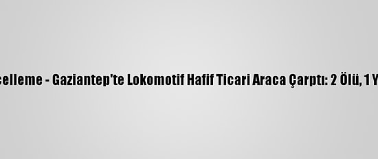 Güncelleme - Gaziantep'te Lokomotif Hafif Ticari Araca Çarptı: 2 Ölü, 1 Yaralı