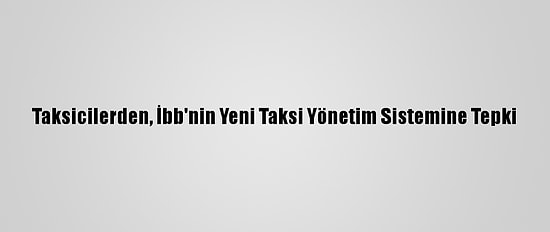 Taksicilerden, İbb'nin Yeni Taksi Yönetim Sistemine Tepki