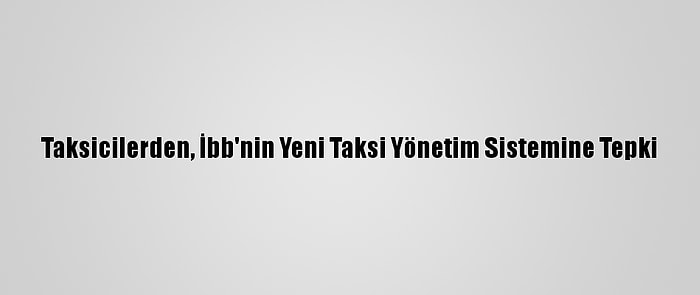 Taksicilerden, İbb'nin Yeni Taksi Yönetim Sistemine Tepki