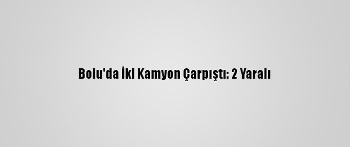 Bolu'da İki Kamyon Çarpıştı: 2 Yaralı