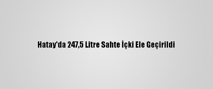 Hatay'da 247,5 Litre Sahte İçki Ele Geçirildi