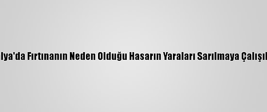 Antalya'da Fırtınanın Neden Olduğu Hasarın Yaraları Sarılmaya Çalışılıyor