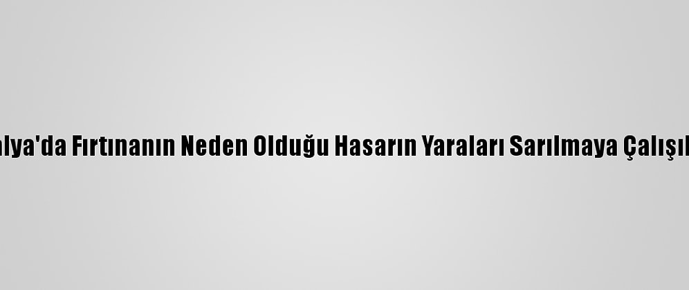 Antalya'da Fırtınanın Neden Olduğu Hasarın Yaraları Sarılmaya Çalışılıyor