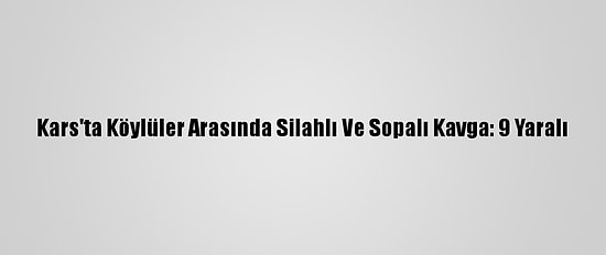 Kars'ta Köylüler Arasında Silahlı Ve Sopalı Kavga: 9 Yaralı