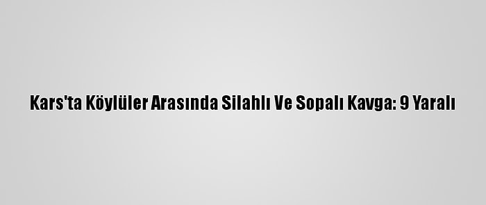 Kars'ta Köylüler Arasında Silahlı Ve Sopalı Kavga: 9 Yaralı