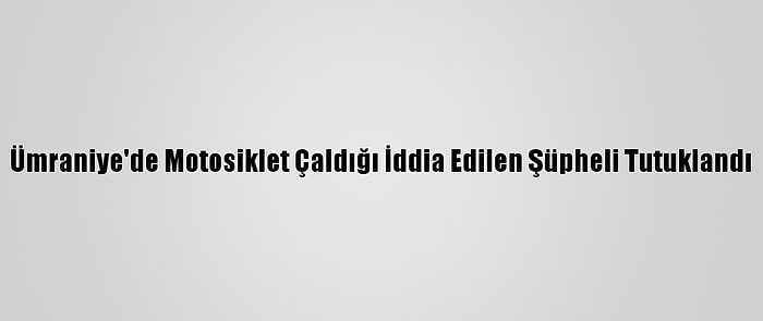 Ümraniye'de Motosiklet Çaldığı İddia Edilen Şüpheli Tutuklandı