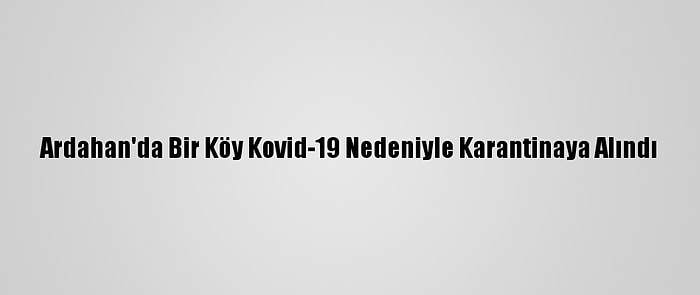 Ardahan'da Bir Köy Kovid-19 Nedeniyle Karantinaya Alındı