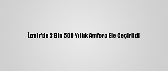 İzmir'de 2 Bin 500 Yıllık Amfora Ele Geçirildi