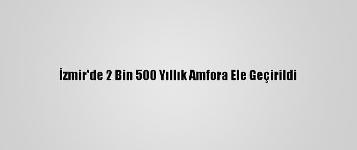 İzmir'de 2 Bin 500 Yıllık Amfora Ele Geçirildi