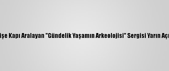 Geçmişe Kapı Aralayan "Gündelik Yaşamın Arkeolojisi" Sergisi Yarın Açılacak