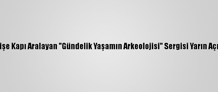 Geçmişe Kapı Aralayan "Gündelik Yaşamın Arkeolojisi" Sergisi Yarın Açılacak