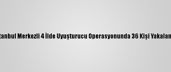 İstanbul Merkezli 4 İlde Uyuşturucu Operasyonunda 36 Kişi Yakalandı