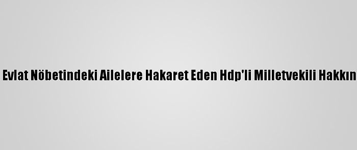 Başsavcılıktan Evlat Nöbetindeki Ailelere Hakaret Eden Hdp'li Milletvekili Hakkında Soruşturma