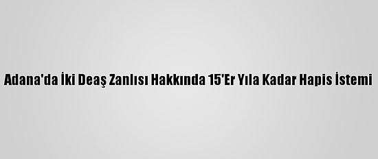 Adana'da İki Deaş Zanlısı Hakkında 15'Er Yıla Kadar Hapis İstemi