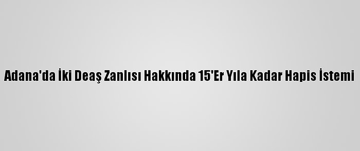 Adana'da İki Deaş Zanlısı Hakkında 15'Er Yıla Kadar Hapis İstemi