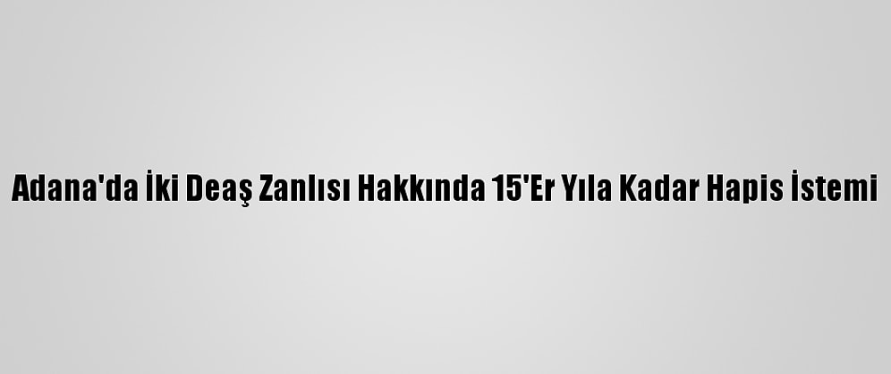 Adana'da İki Deaş Zanlısı Hakkında 15'Er Yıla Kadar Hapis İstemi