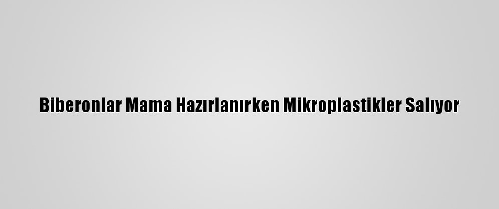 Biberonlar Mama Hazırlanırken Mikroplastikler Salıyor