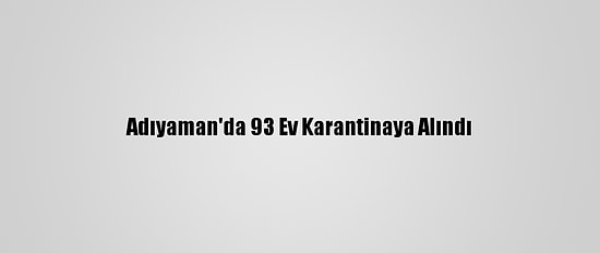 Adıyaman'da 93 Ev Karantinaya Alındı