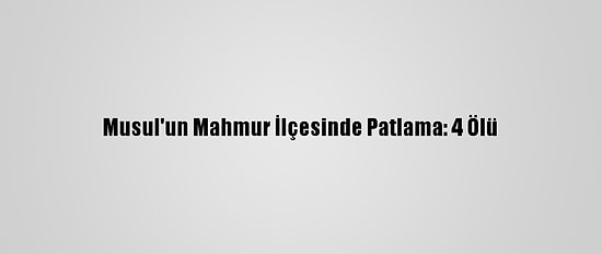 Musul'un Mahmur İlçesinde Patlama: 4 Ölü