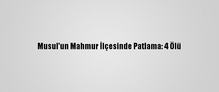 Musul'un Mahmur İlçesinde Patlama: 4 Ölü