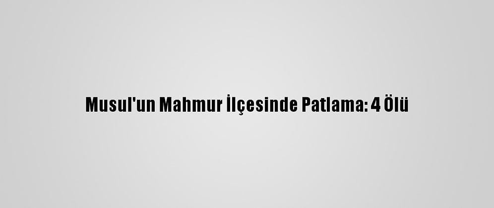 Musul'un Mahmur İlçesinde Patlama: 4 Ölü