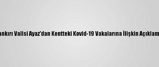Çankırı Valisi Ayaz'dan Kentteki Kovid-19 Vakalarına İlişkin Açıklama:
