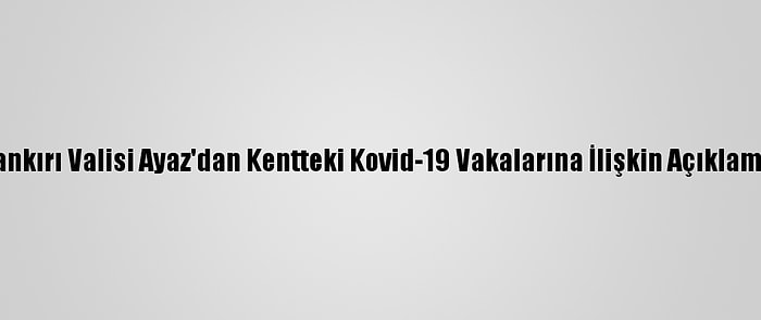 Çankırı Valisi Ayaz'dan Kentteki Kovid-19 Vakalarına İlişkin Açıklama: