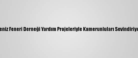 Deniz Feneri Derneği Yardım Projeleriyle Kamerunluları Sevindiriyor