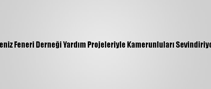 Deniz Feneri Derneği Yardım Projeleriyle Kamerunluları Sevindiriyor