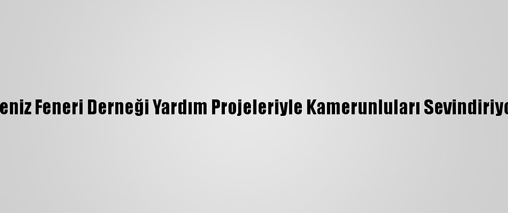 Deniz Feneri Derneği Yardım Projeleriyle Kamerunluları Sevindiriyor