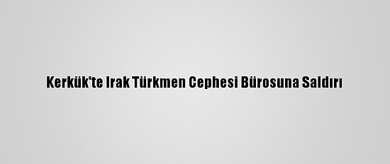 Kerkük'te Irak Türkmen Cephesi Bürosuna Saldırı