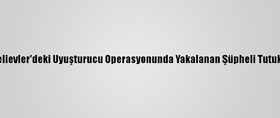 Bahçelievler'deki Uyuşturucu Operasyonunda Yakalanan Şüpheli Tutuklandı