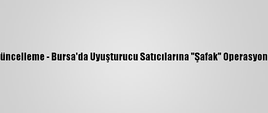 Güncelleme - Bursa'da Uyuşturucu Satıcılarına "Şafak" Operasyonu