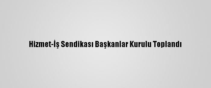 Hizmet-İş Sendikası Başkanlar Kurulu Toplandı