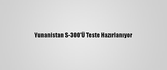 Yunanistan S-300'Ü Teste Hazırlanıyor