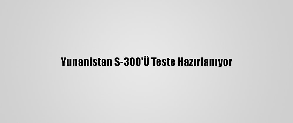 Yunanistan S-300'Ü Teste Hazırlanıyor