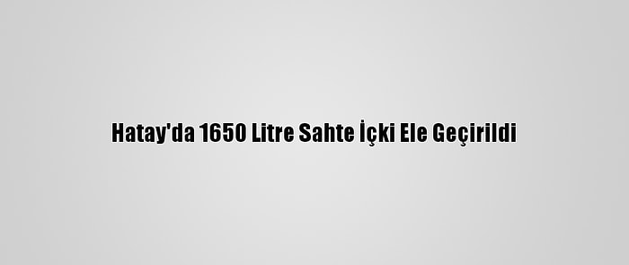 Hatay'da 1650 Litre Sahte İçki Ele Geçirildi