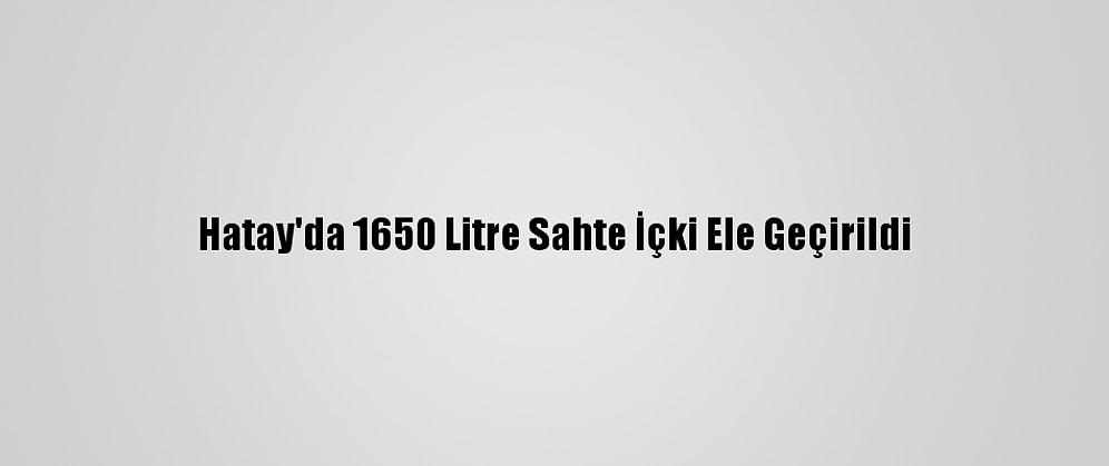 Hatay'da 1650 Litre Sahte İçki Ele Geçirildi