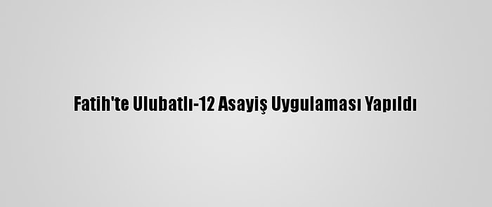 Fatih'te Ulubatlı-12 Asayiş Uygulaması Yapıldı