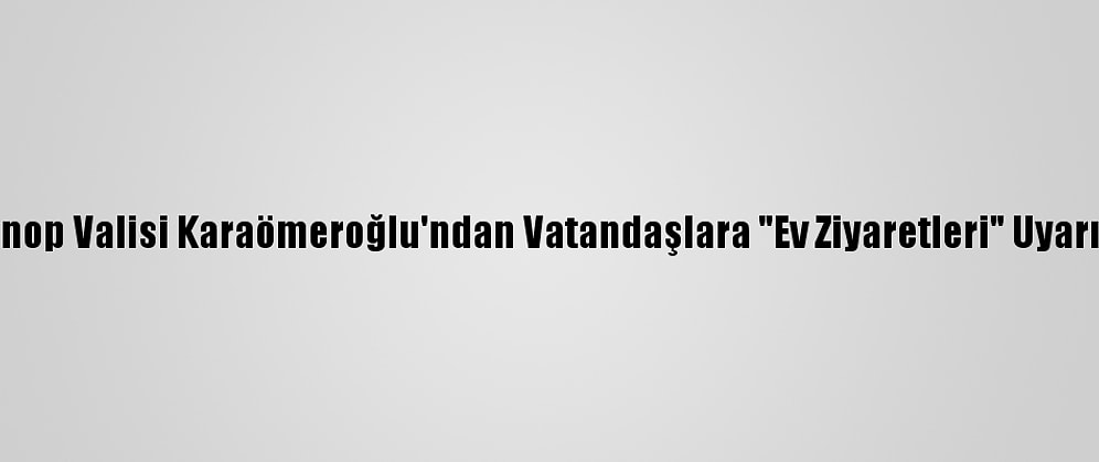 Sinop Valisi Karaömeroğlu'ndan Vatandaşlara "Ev Ziyaretleri" Uyarısı