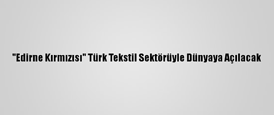 "Edirne Kırmızısı" Türk Tekstil Sektörüyle Dünyaya Açılacak