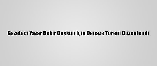 Gazeteci Yazar Bekir Coşkun İçin Cenaze Töreni Düzenlendi