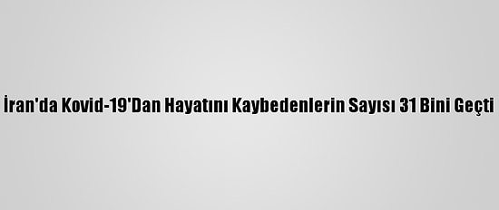 İran'da Kovid-19'Dan Hayatını Kaybedenlerin Sayısı 31 Bini Geçti