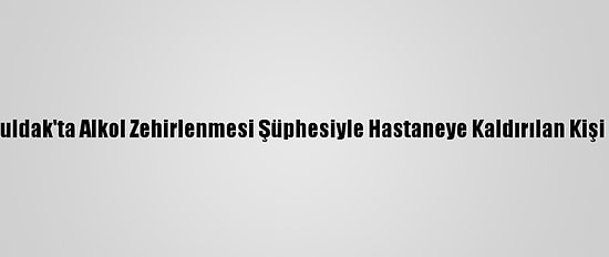 Zonguldak'ta Alkol Zehirlenmesi Şüphesiyle Hastaneye Kaldırılan Kişi Öldü